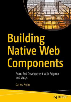 Building Native Web Components: Front-End Development with Polymer and Vue.js de Carlos Rojas