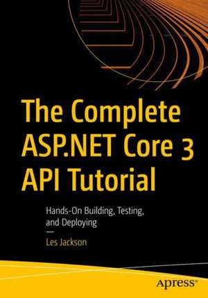 The Complete ASP.NET Core 3 API Tutorial: Hands-On Building, Testing, and Deploying de Les Jackson