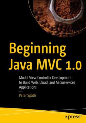 Beginning Java MVC 1.0: Model View Controller Development to Build Web, Cloud, and Microservices Applications de Peter Späth