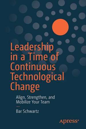 Leadership in a Time of Continuous Technological Change: Align, Strengthen, and Mobilize Your Team de Bar Schwartz