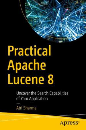 Practical Apache Lucene 8: Uncover the Search Capabilities of Your Application de Atri Sharma