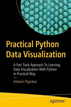 Practical Python Data Visualization: A Fast Track Approach To Learning Data Visualization With Python de Ashwin Pajankar