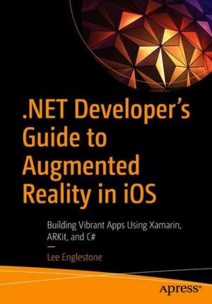 .NET Developer's Guide to Augmented Reality in iOS: Building Immersive Apps Using Xamarin, ARKit, and C# de Lee Englestone