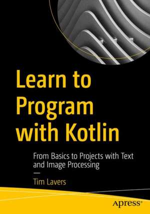 Learn to Program with Kotlin: From the Basics to Projects with Text and Image Processing de Tim Lavers