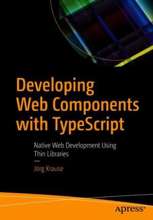 Developing Web Components with TypeScript: Native Web Development Using Thin Libraries de Jörg Krause