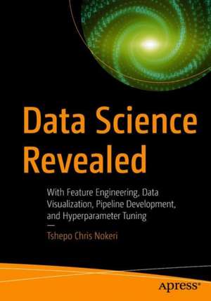 Data Science Revealed: With Feature Engineering, Data Visualization, Pipeline Development, and Hyperparameter Tuning de Tshepo Chris Nokeri