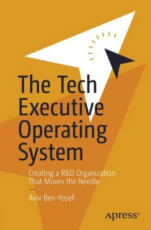 The Tech Executive Operating System: Creating an R&D Organization That Moves the Needle de Aviv Ben-Yosef