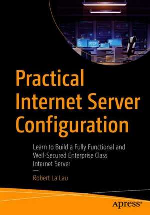 Practical Internet Server Configuration: Learn to Build a Fully Functional and Well-Secured Enterprise Class Internet Server de Robert La Lau