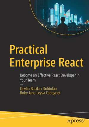 Practical Enterprise React: Become an Effective React Developer in Your Team de Devlin Basilan Duldulao