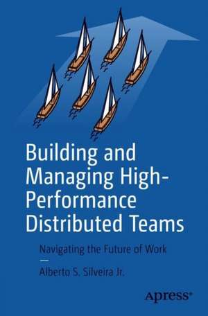 Building and Managing High-Performance Distributed Teams: Navigating the Future of Work de Alberto S. Silveira Jr.