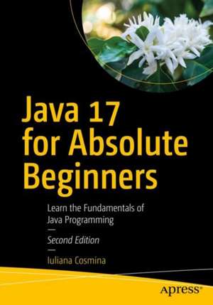 Java 17 for Absolute Beginners: Learn the Fundamentals of Java Programming de Iuliana Cosmina