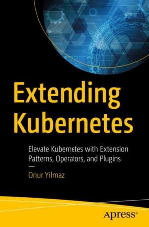 Extending Kubernetes: Elevate Kubernetes with Extension Patterns, Operators, and Plugins de Onur Yilmaz