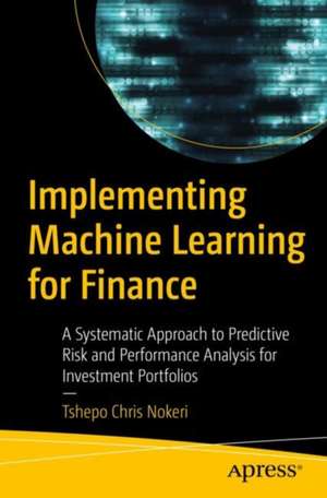 Implementing Machine Learning for Finance: A Systematic Approach to Predictive Risk and Performance Analysis for Investment Portfolios de Tshepo Chris Nokeri