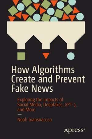 How Algorithms Create and Prevent Fake News: Exploring the Impacts of Social Media, Deepfakes, GPT-3, and More de Noah Giansiracusa