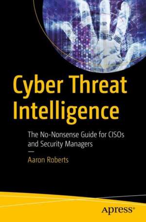 Cyber Threat Intelligence: The No-Nonsense Guide for CISOs and Security Managers de Aaron Roberts