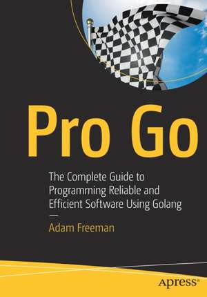 Pro Go: The Complete Guide to Programming Reliable and Efficient Software Using Golang de Adam Freeman