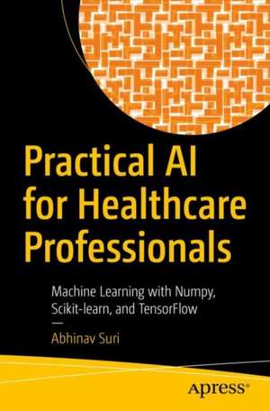 Practical AI for Healthcare Professionals: Machine Learning with Numpy, Scikit-learn, and TensorFlow de Abhinav Suri