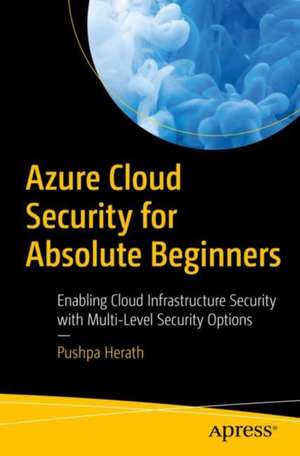 Azure Cloud Security for Absolute Beginners: Enabling Cloud Infrastructure Security with Multi-Level Security Options de Pushpa Herath