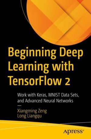 Beginning Deep Learning with TensorFlow: Work with Keras, MNIST Data Sets, and Advanced Neural Networks de Liangqu Long