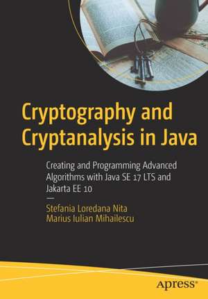 Cryptography and Cryptanalysis in Java: Creating and Programming Advanced Algorithms with Java SE 17 LTS and Jakarta EE 10 de Stefania Loredana Nita