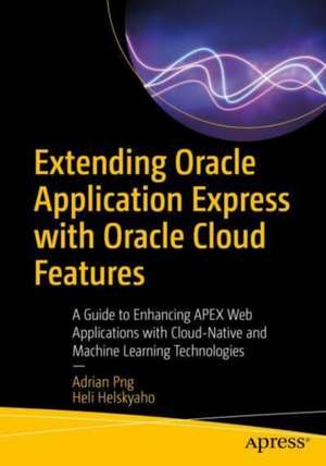 Extending Oracle Application Express with Oracle Cloud Features: A Guide to Enhancing APEX Web Applications with Cloud-Native and Machine Learning Technologies de Adrian Png