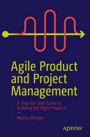 Agile Product and Project Management: A Step-by-Step Guide to Building the Right Products Right de Mariya Breyter