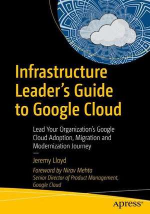 Infrastructure Leader’s Guide to Google Cloud: Lead Your Organization's Google Cloud Adoption, Migration and Modernization Journey de Jeremy Lloyd