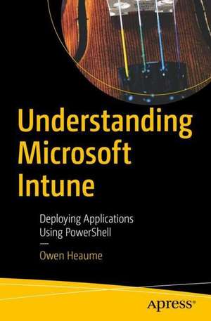 Understanding Microsoft Intune: Deploying Applications Using PowerShell de Owen Heaume