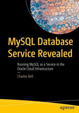 MySQL Database Service Revealed: Running MySQL as a Service in the Oracle Cloud Infrastructure de Charles Bell