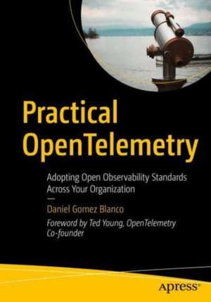 Practical OpenTelemetry: Adopting Open Observability Standards Across Your Organization de Daniel Gomez Blanco