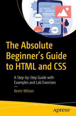 The Absolute Beginner's Guide to HTML and CSS: A Step-by-Step Guide with Examples and Lab Exercises de Kevin Wilson