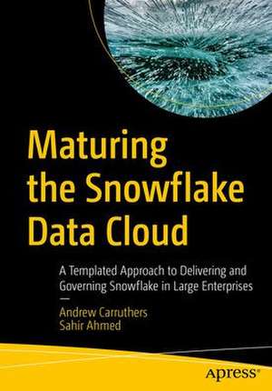 Maturing the Snowflake Data Cloud: A Templated Approach to Delivering and Governing Snowflake in Large Enterprises de Andrew Carruthers