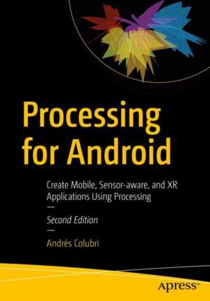 Processing for Android: Create Mobile, Sensor-aware, and XR Applications Using Processing de Andrés Colubri