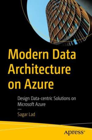 Modern Data Architecture on Azure: Design Data-centric Solutions on Microsoft Azure de Sagar Lad