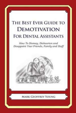 The Best Ever Guide to Demotivation for Dental Assistants: How to Dismay, Dishearten and Disappoint Your Friends, Family and Staff de Mark Geoffrey Young