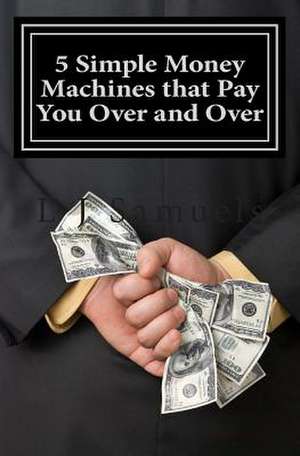 5 Simple Money Machines That Pay You Over and Over de L. J. Samuels