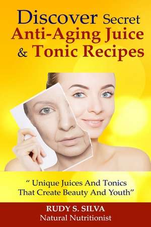 Discover Secret Anti-Aging Juice & Tonic Recipes de MR Rudy Silva Silva