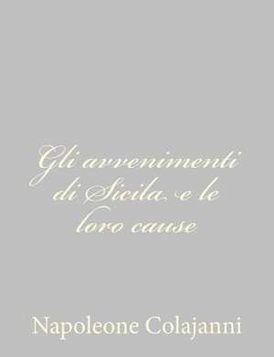 Gli Avvenimenti Di Sicila E Le Loro Cause de Napoleone Colajanni