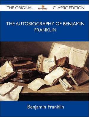 The Autobiography of Benjamin Franklin - The Original Classic Edition de Benjamin Franklin