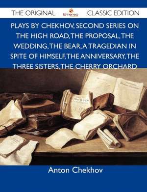 Plays by Chekhov, Second Series on the High Road, the Proposal, the Wedding, the Bear, a Tragedian in Spite of Himself, the Anniversary, the Three Sis de Anton Chekhov