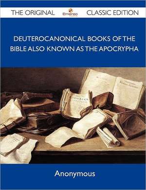 Deuterocanonical Books of the Bible Also Known as the Apocrypha - The Original Classic Edition de Anonymous