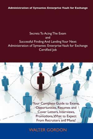 Administration of Symantec Enterprise Vault for Exchange Secrets to Acing the Exam and Successful Finding and Landing Your Next Administration of Syma de Walter Gordon