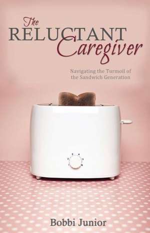 The Reluctant Caregiver: Navigating the Turmoil of the Sandwich Generation de Bobbi Junior