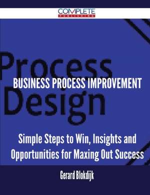 Business Process Improvement - Simple Steps to Win, Insights and Opportunities for Maxing Out Success de Gerard Blokdijk