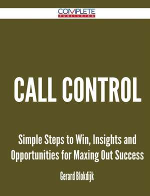 Call Control - Simple Steps to Win, Insights and Opportunities for Maxing Out Success de Gerard Blokdijk