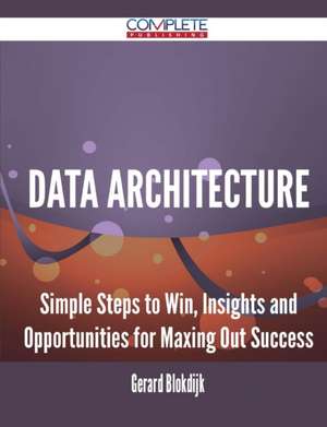 Data Architecture - Simple Steps to Win, Insights and Opportunities for Maxing Out Success de Gerard Blokdijk