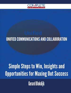 Unified Communications and Collaboration - Simple Steps to Win, Insights and Opportunities for Maxing Out Success de Gerard Blokdijk