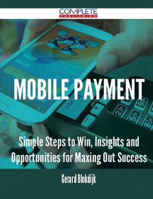 Mobile Payment - Simple Steps to Win, Insights and Opportunities for Maxing Out Success de Gerard Blokdijk