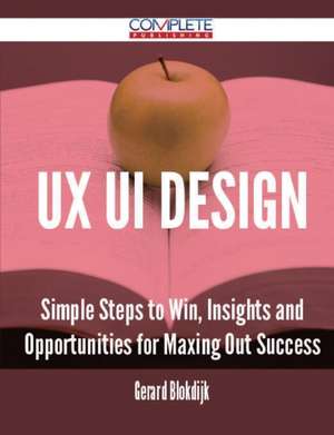 UX Ui Design - Simple Steps to Win, Insights and Opportunities for Maxing Out Success de Gerard Blokdijk