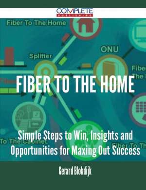 Fiber to the Home - Simple Steps to Win, Insights and Opportunities for Maxing Out Success de Gerard Blokdijk